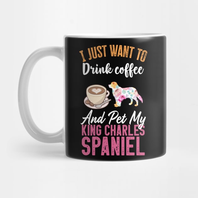 Funny Dog & Coffee Lovers Gift - I Just Want to Drink Coffee and Pet My King Charles Spaniel by TeePalma